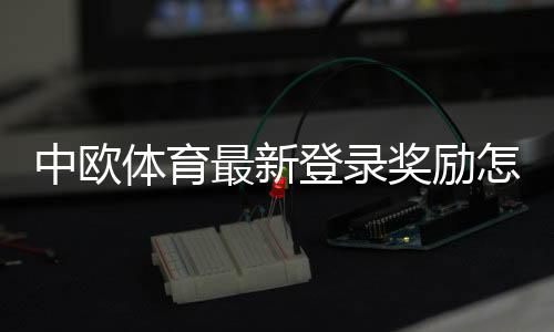 中欧体育最新登录奖励怎么领？领取步骤、优惠额度与常见注意事项详解