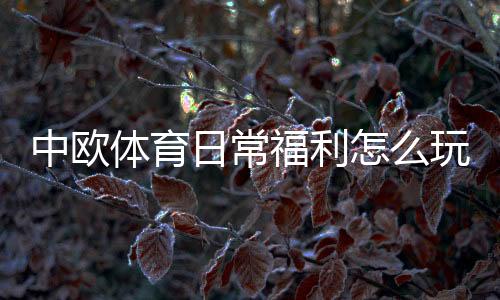 中欧体育日常福利怎么玩？新手必看领取攻略与实用技巧