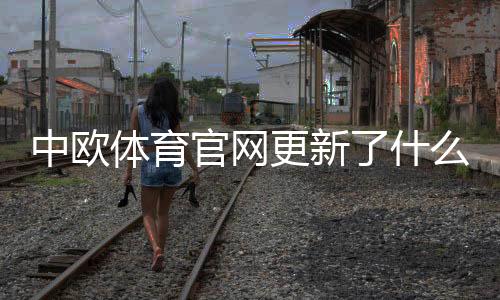 中欧体育官网更新了什么？新版功能、投注优惠与账户安全一文看懂