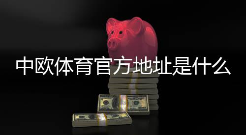 中欧体育官方地址是什么？最新官网入口与安全访问指南