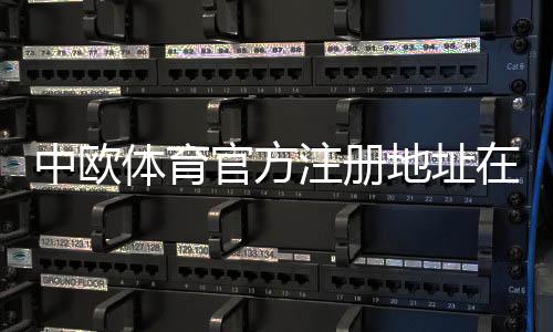 中欧体育官方注册地址在哪里？最新注册入口与账号安全全攻略