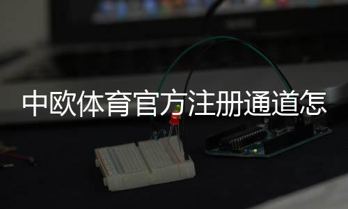 中欧体育官方注册通道怎么进？2026最新注册步骤与安全验证全攻略
