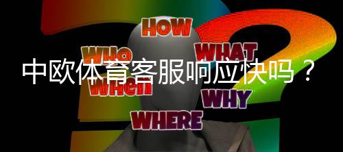 中欧体育客服响应快吗？客服响应速度、服务质量与处理流程全面解析