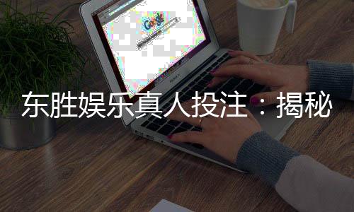 东胜娱乐真人投注：揭秘高胜率玩家的实战技巧与策略