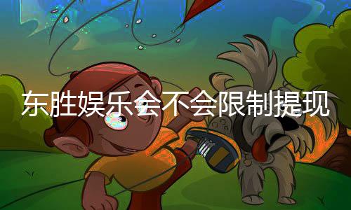 东胜娱乐会不会限制提现？深度解析平台提款规则与到账时效