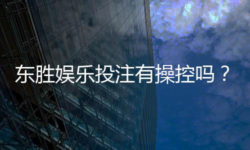 东胜娱乐投注有操控吗？深度解析平台公平性与防作弊机制