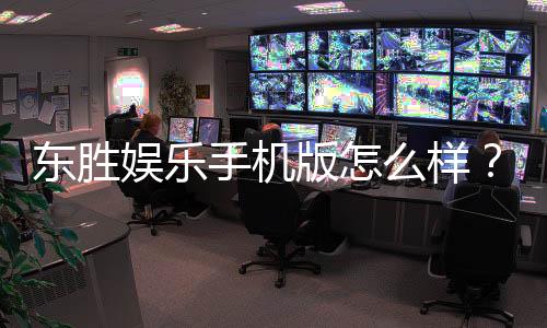 东胜娱乐手机版怎么样？资深玩家体验评测与下载指南