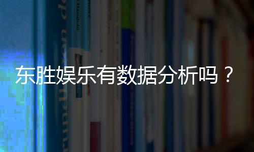 东胜娱乐有数据分析吗？深度解析其数据统计与玩家胜率