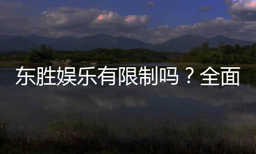 东胜娱乐有限制吗？全面解析平台规则与玩法限制