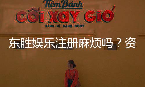 东胜娱乐注册麻烦吗？资深玩家分享快速开户技巧