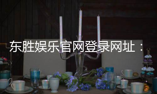 东胜娱乐官网登录网址：畅享顶级棋牌电游的尊贵体验