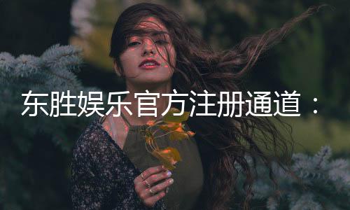 东胜娱乐官方注册通道：轻松开启您的豪华游戏之旅