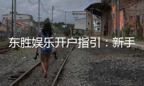 东胜娱乐开户指引:新手必看的快速注册流程与技巧