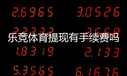 乐竞体育提现有手续费吗？提现规则、手续费标准与省钱技巧全解析