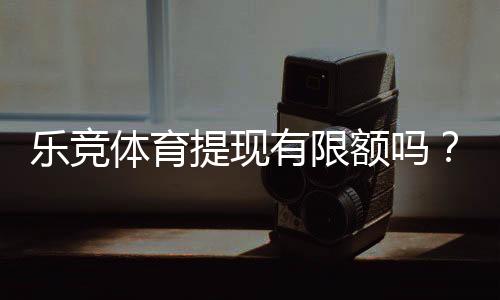 乐竞体育提现有限额吗？提现额度、手续费与常见限制一文看懂