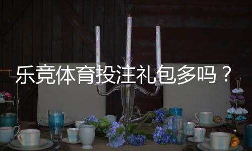 乐竞体育投注礼包多吗？礼包种类、领取技巧与真实福利解析