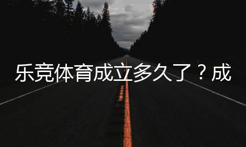 乐竞体育成立多久了?成立时间、背景与发展历程全解析