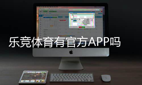 乐竞体育有官方APP吗？官方APP下载入口、功能介绍与真伪辨别攻略