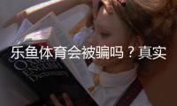 乐鱼体育会被骗吗？真实评测、用户反馈与防骗攻略