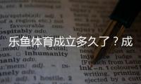 乐鱼体育成立多久了？成立时间、发展历程与公司背景全解析