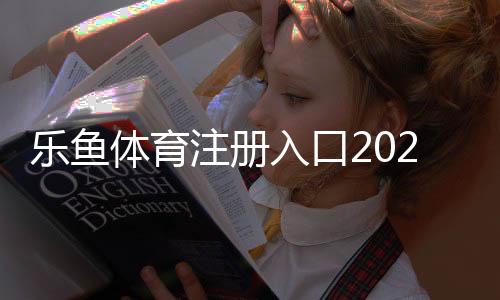 乐鱼体育注册入口2026最新版：官方注册步骤、安全验证与常见问题详解