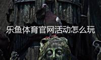 乐鱼体育官网活动怎么玩？新手福利、领取攻略与注意事项全面解析