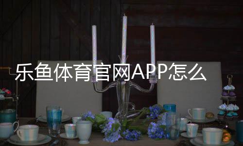 乐鱼体育官网APP怎么下载与安装？官方注册、充值与安全使用全攻略