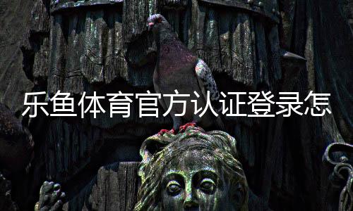 乐鱼体育官方认证登录怎么操作？新手注册、登录与实名认证详细教程