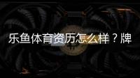 乐鱼体育资历怎么样？牌照背景、资金安全与用户口碑全面评测