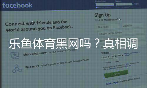 乐鱼体育黑网吗？真相调查、用户评价与安全性全面分析