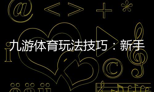 九游体育玩法技巧:新手入门与进阶实战攻略快速提升投注胜率