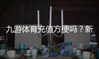 九游体育充值方便吗？新手充值流程、到账速度与安全性全解析