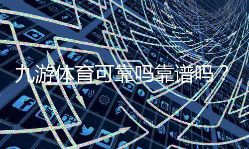 九游体育可靠吗靠谱吗？平台信誉、用户口碑与安全性全面解析
