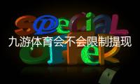 九游体育会不会限制提现？官方提现规则解析与防限额、防封号实用指南