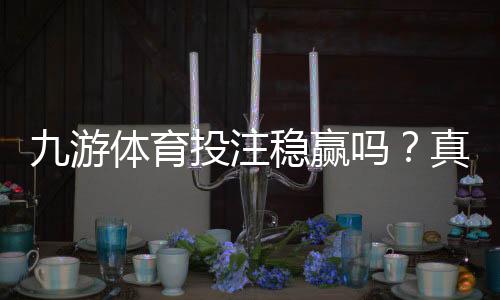 九游体育投注稳赢吗？真相揭秘、风险评估与避坑实用攻略