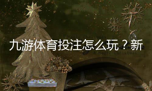 九游体育投注怎么玩？新手入门、常见玩法与投注技巧详解