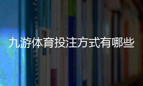 九游体育投注方式有哪些？玩法种类与新手下注全攻略