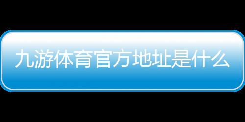九游体育官方地址是什么？2026最新官网入口、备用链接与安全登录指南