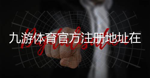 九游体育官方注册地址在哪里?最新版入口与注册步骤详解