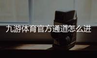 九游体育官方通道怎么进？最新入口、下载与安全登录完整攻略