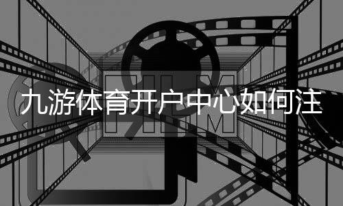 九游体育开户中心如何注册？新手详细开户流程、优惠与安全注意事项