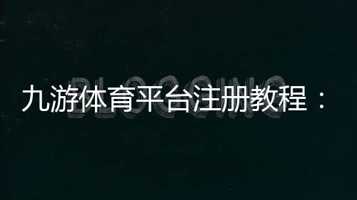 九游体育平台注册教程：新手快速注册流程与注意事项