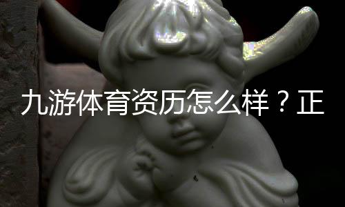 九游体育资历怎么样？正规牌照、运营资质与用户口碑全面评测