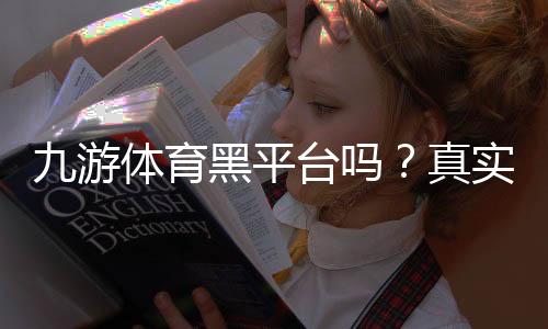 九游体育黑平台吗？真实口碑与安全性深度解析