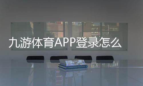 九游体育APP登录怎么操作？安卓苹果下载、账号注册与常见问题一站式指南