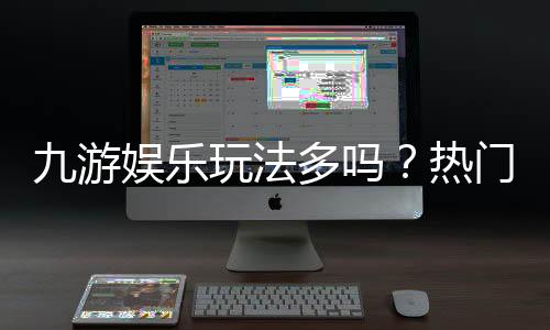 九游娱乐玩法多吗？热门玩法分类、特色介绍与新手选择攻略