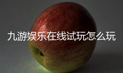 九游娱乐在线试玩怎么玩？新手注册、试玩攻略与常见问题详解
