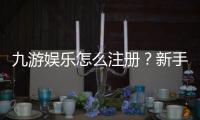九游娱乐怎么注册？新手注册流程图文详解与常见问题解答