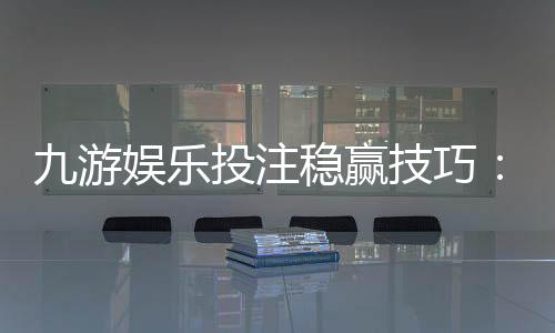 九游娱乐投注稳赢技巧：新手必看策略、资金管理与实战案例解析