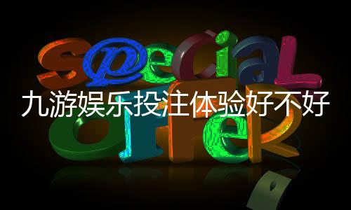 九游娱乐投注体验好不好？真实评测与新手入门攻略